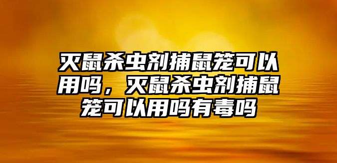 滅鼠殺蟲劑捕鼠籠可以用嗎，滅鼠殺蟲劑捕鼠籠可以用嗎有毒嗎