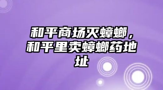 和平商場(chǎng)滅蟑螂，和平里賣蟑螂藥地址
